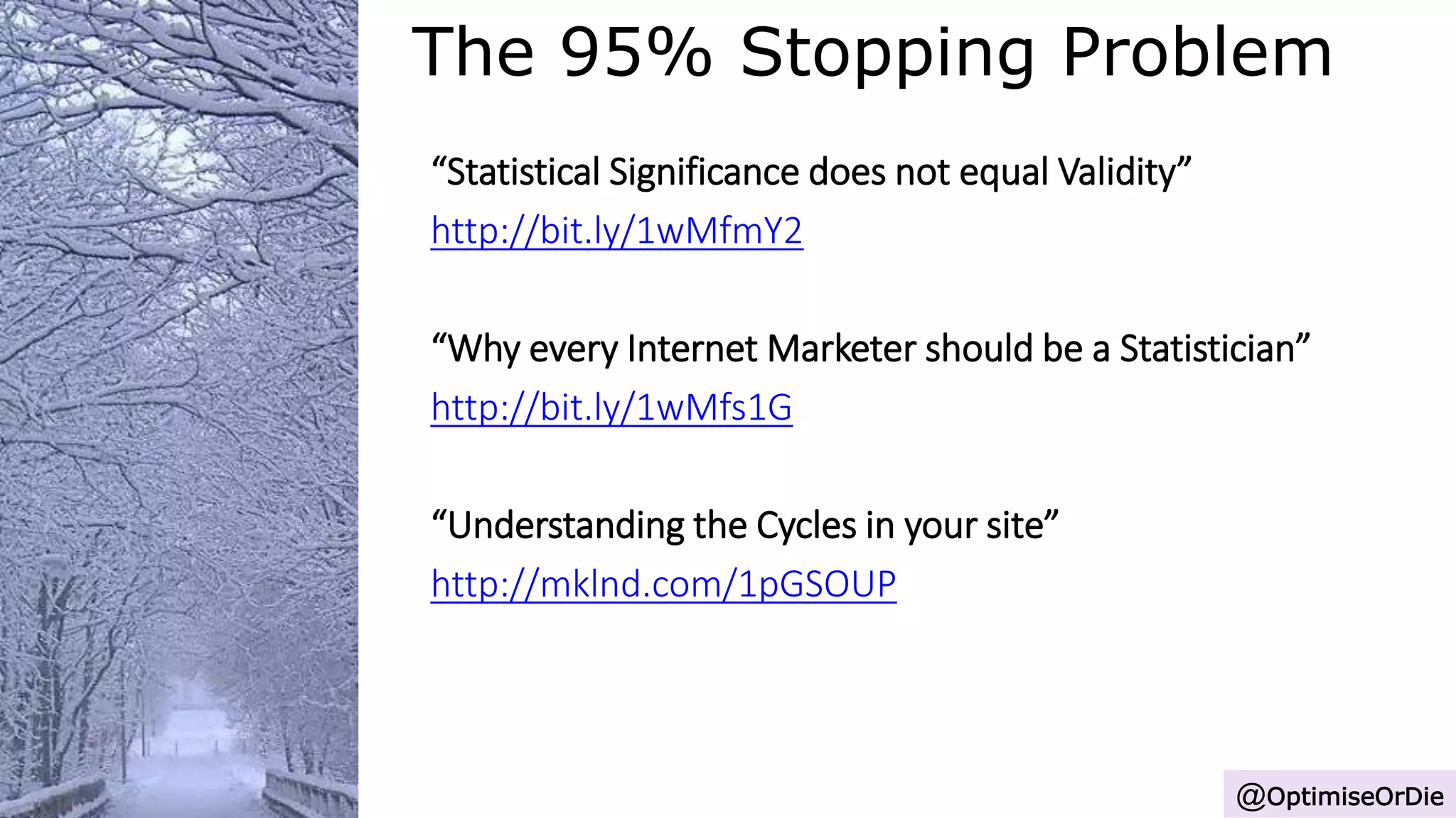 The 95% Stopping Problem
@OptimiseOrDie
“Statistical Significance does not equal Validity”
http://bit.ly/1wMfmY2
“Why every Internet Marketer should be a Statistician”
http://bit.ly/1wMfs1G
“Understanding the Cycles in your site”
http://mklnd.com/1pGSOUP
 