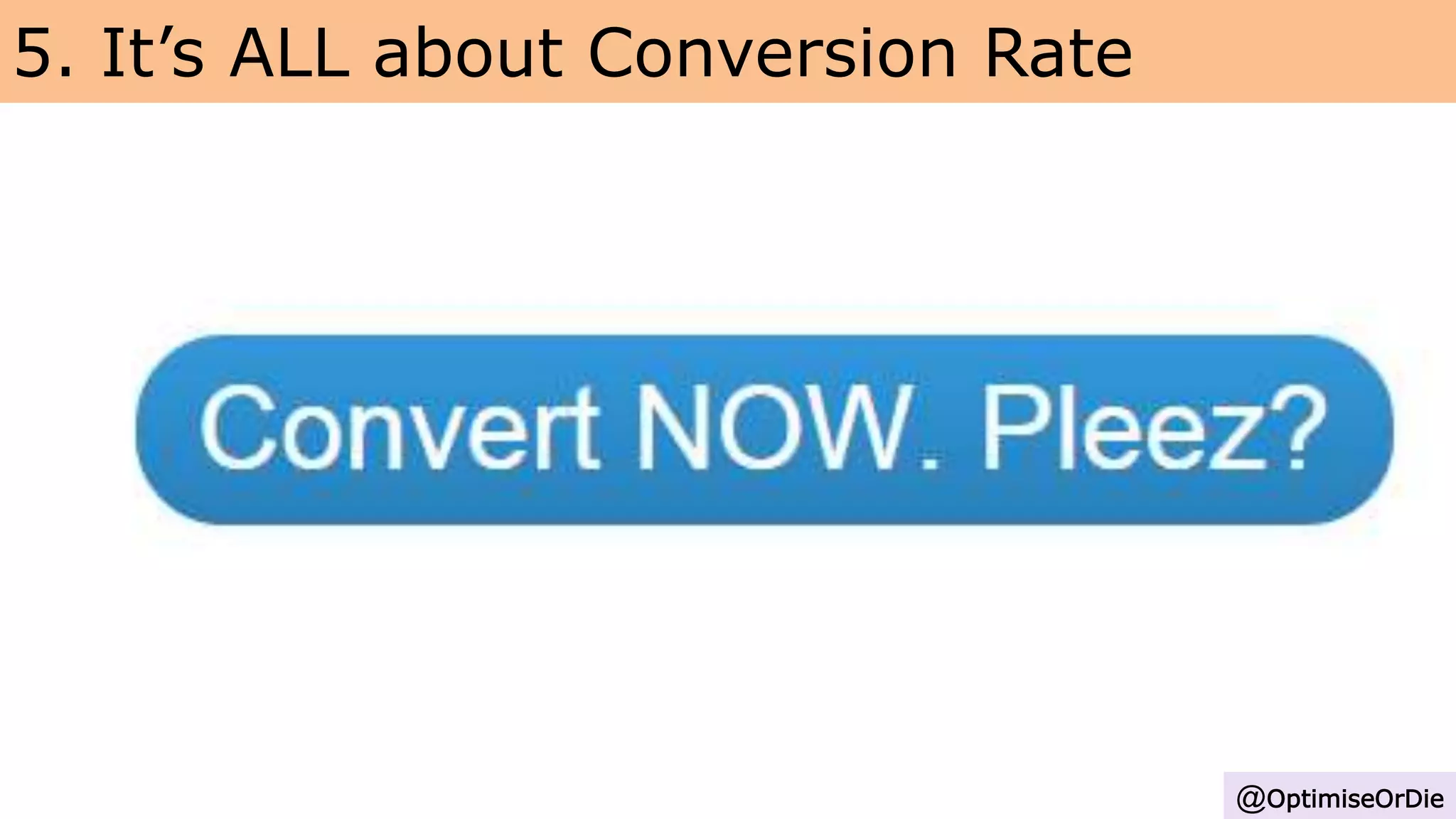 5. It’s ALL about Conversion Rate
@OptimiseOrDie
 