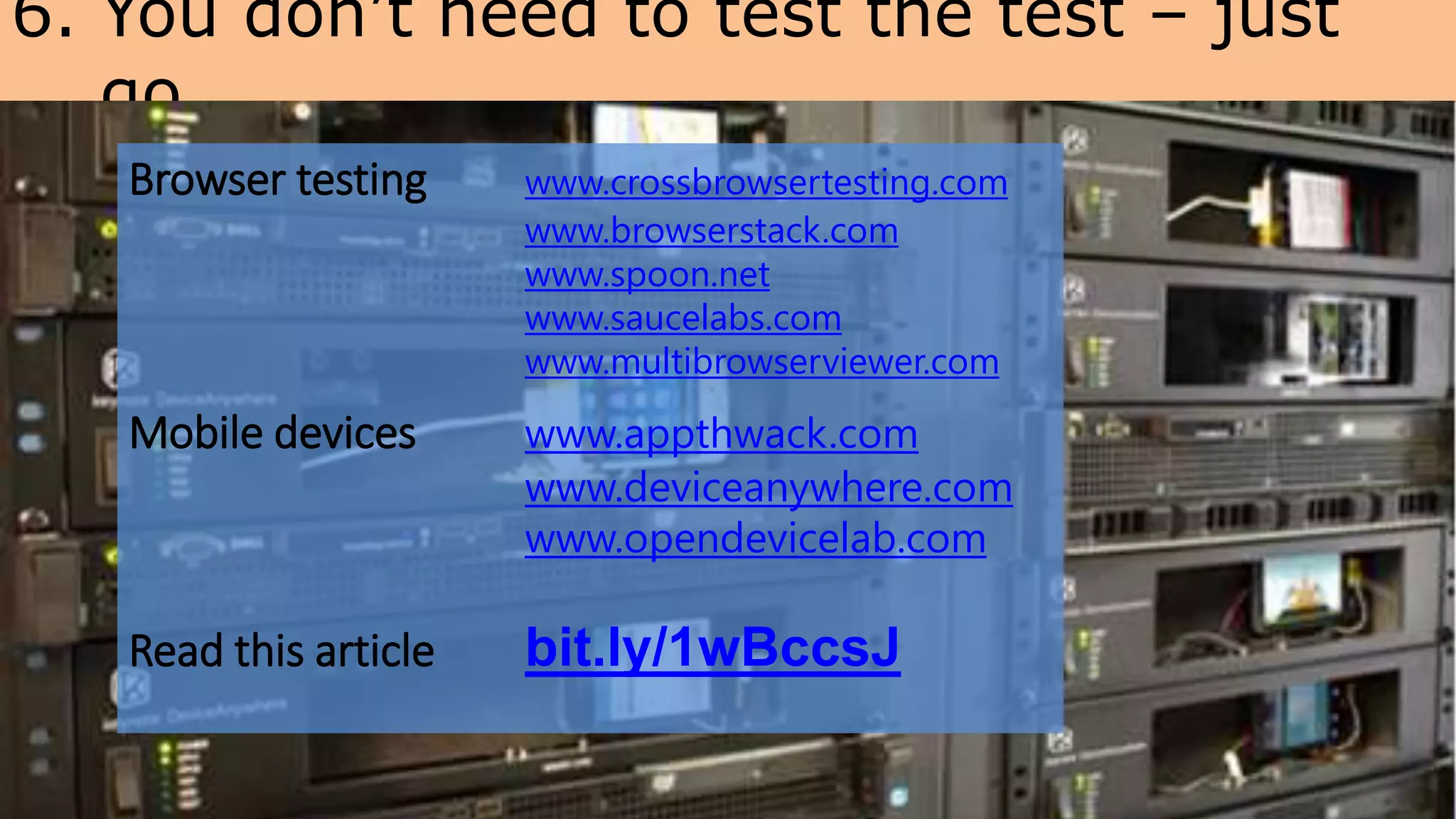 6. You don’t need to test the test – just
go
@OptimiseOrDie
Browser testing www.crossbrowsertesting.com
www.browserstack.com
www.spoon.net
www.saucelabs.com
www.multibrowserviewer.com
Mobile devices www.appthwack.com
www.deviceanywhere.com
www.opendevicelab.com
Read this article bit.ly/1wBccsJ
 