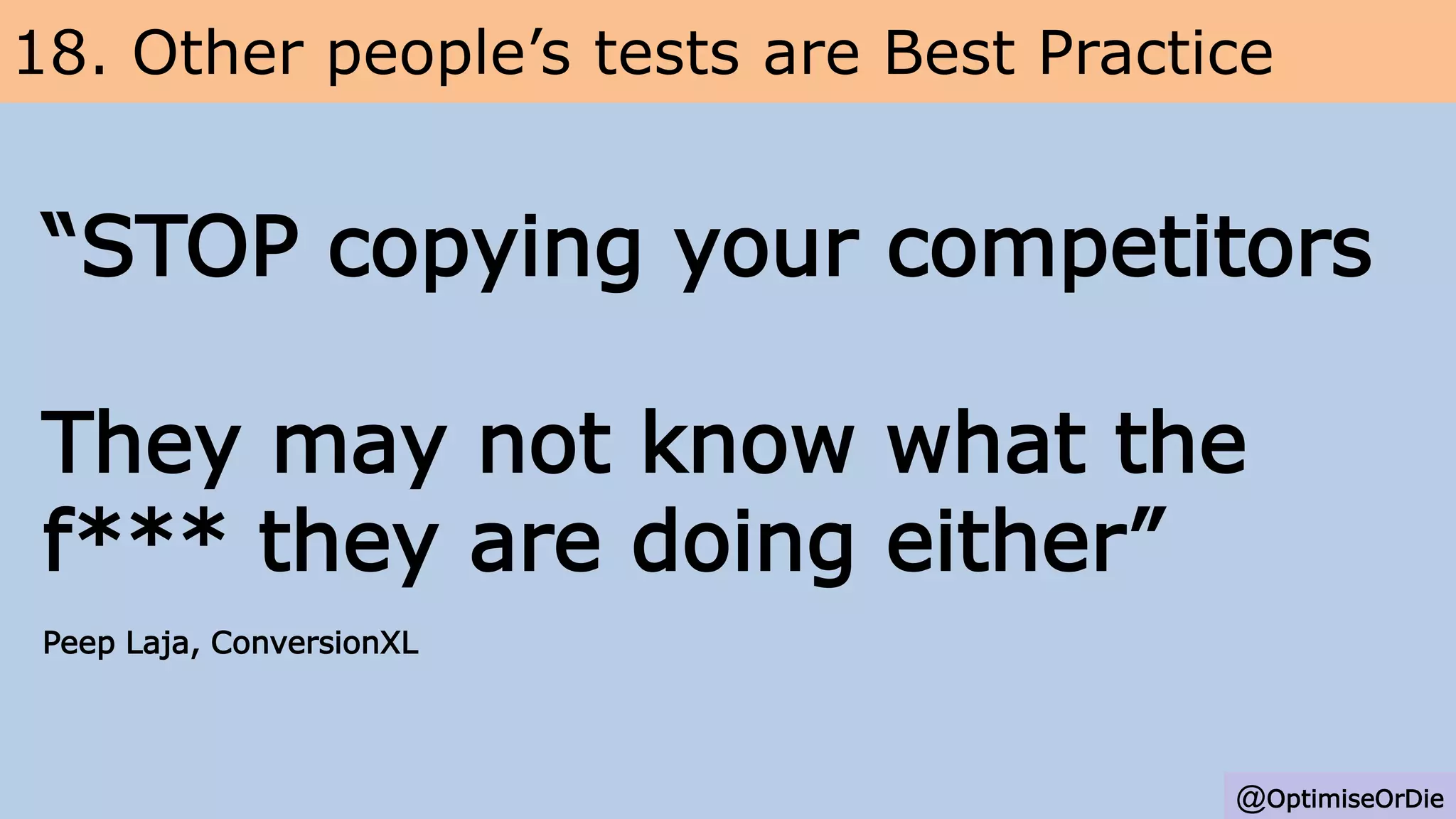 18. Other people’s tests are Best Practice
@OptimiseOrDie
“STOP copying your competitors
They may not know what the
f*** they are doing either”
Peep Laja, ConversionXL
 
