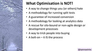 Optimisation is a:
• Way of joining the worlds of Customer insight, UX,
Analytics, Split testing and Business Strategy
• O...