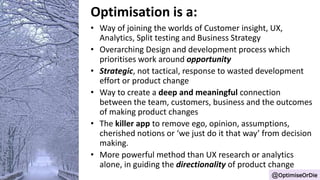 Optimisation includes these:
• Qualitative research
• Analytics, Quant analysis and
insight
• UX inspection and discovery
...