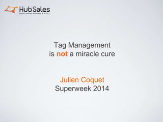 More info at: juliencoquet.com
Tag Management is not a miracle cure
JULIEN COQUET – VP, CHIEF EVANGELIST @ HUB'SCAN
March 2017
 