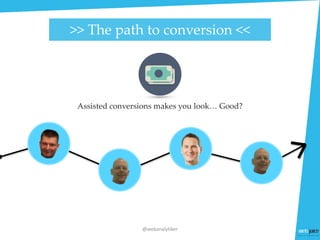 Assisted conversions makes you look… Good?
>> The path to conversion <<
@webanalytiker
 