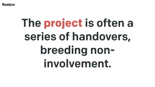 The project is often a
series of handovers,
breeding non-
involvement.
 
