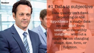 Data quality isn’t ﬁxed.
Depending on the
hypothesis, a single data
set can shift from
useless to incredibly
insightful without a
single datum changing
shape, size, form, or
function.
#1 Data is subjective
 