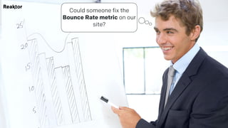 Hiding behind data, and passing blame to other silos.
Could someone fix the
Bounce Rate metric on our
site?
 