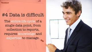 The entire life cycle of a
single data point, from
collection to reports,
requires knowledge and
expertise to manage.
#4 Data is difﬁcult
 