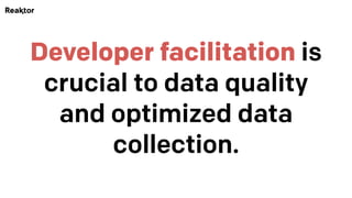 Developer facilitation is
crucial to data quality
and optimized data
collection.
 