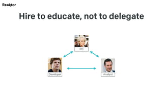 Hire to educate, not to delegate
PO
Developer Analyst
 