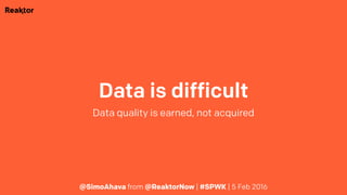 Data is difficult
Data quality is earned, not acquired
@SimoAhava from @ReaktorNow | #SPWK | 5 Feb 2016
 
