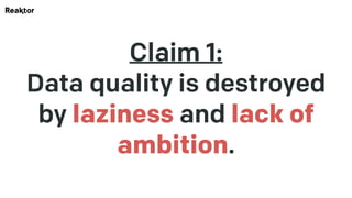 Claim 1:
Data quality is destroyed
by laziness and lack of
ambition.
 