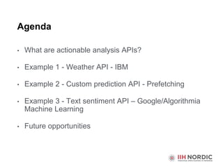 Agenda
• What are actionable analysis APIs?
• Example 1 - Weather API - IBM
• Example 2 - Custom prediction API - Prefetch...