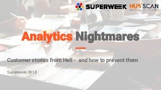 Analytics Nightmares
Customer stories from Hell - and how to prevent them
Superweek 2K18
 