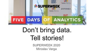 Don’t bring data.
Tell stories!
SUPERWEEK 2020
Miroslav Varga
 