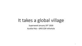 It	takes	a	global	village
Superweek	January	29th 2020
Aurélie	Pols	– DPO	CDP	mParticle
1
 