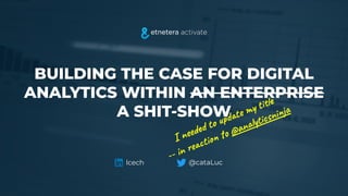 BUILDING THE CASE FOR DIGITAL
ANALYTICS WITHIN AN ENTERPRISE
A SHIT-SHOW
@cataLuc
lcech
I needed to update my title
-- in reaction to @analyticsninja
 