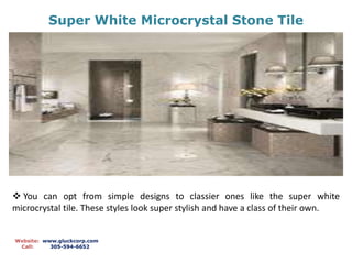 Super White Microcrystal Stone Tile
Website: www.gluckcorp.com
Call: 305-594-6652
 You can opt from simple designs to classier ones like the super white
microcrystal tile. These styles look super stylish and have a class of their own.
 