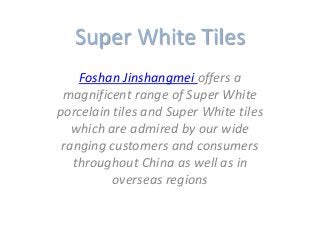Super White Tiles
Foshan Jinshangmei offers a
magnificent range of Super White
porcelain tiles and Super White tiles
which are admired by our wide
ranging customers and consumers
throughout China as well as in
overseas regions

 