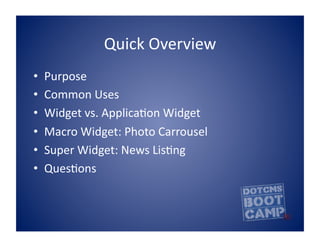 Quick	
  Overview	
  
•    Purpose	
  
•    Common	
  Uses	
  
•    Widget	
  vs.	
  ApplicaBon	
  Widget	
  
•    Macro	
  Widget:	
  Photo	
  Carrousel	
  
•    Super	
  Widget:	
  News	
  LisBng	
  
•    QuesBons	
  
 