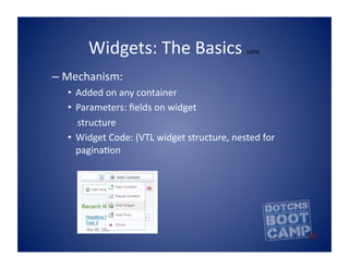 Widgets:	
  The	
  Basics	
   	
                     cont.


–  Mechanism:	
  	
  
    •  Added	
  on	
  any	
  container	
  
    •  Parameters:	
  ﬁelds	
  on	
  widget	
  
    	
  	
  	
  	
  structure	
  
    •  Widget	
  Code:	
  (VTL	
  widget	
  structure,	
  nested	
  for	
  
                 paginaBon	
  
 