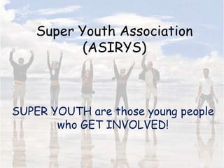 Super Youth Association
           (ASIRYS)



SUPER YOUTH are those young people
       who GET INVOLVED!
 