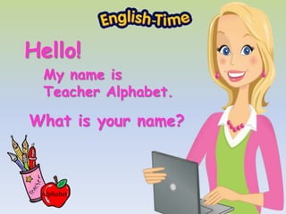 What is your name?
Alphabet
Hello!
My name is
Teacher Alphabet.
 