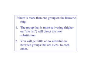 If there is more than one group on the benzene
ring:
1. The group that is more activating (higher
on “the list”) will direct the next
substitution.
2. You will get little or no substitution
between groups that are meta- to each
other.
 