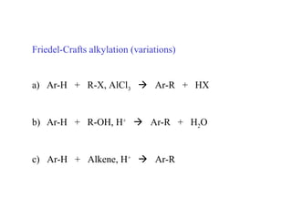 Friedel-Crafts alkylation (variations)
a) Ar-H + R-X, AlCl3  Ar-R + HX
b) Ar-H + R-OH, H+
 Ar-R + H2O
c) Ar-H + Alkene, H+
 Ar-R
 