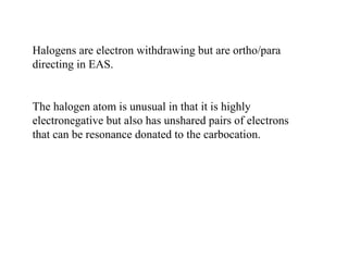 Halogens are electron withdrawing but are ortho/para
directing in EAS.
The halogen atom is unusual in that it is highly
electronegative but also has unshared pairs of electrons
that can be resonance donated to the carbocation.
 