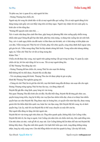 Sư Phụ Trần Long Hồ
Tạo Ebook: Nguyễn Kim Vỹ Nguồn truyện: vnthuquan.net
Từ phía sau, hai vị quan đi ra, một người hô lớn:
- Hoàng Thượng ban chiếu chỉ.
Người này hô xong thì chính hắn và tất cả mọi người đều quì xuống. Chỉ có một người đứng là kẻ
đang mang cuộn giấy sơn son thếp vàng trên cái khay ngọc. Người này chậm rãi mở cuộn giấy ra,
kính cẩn và lớn tiếng đọc:
"Hoàng Đế nguyên niên năm thứ. . ..
Xét vì nước nhà đang lâm cảnh lầm than, giặc hung nô phương Bắc tràn xuống quấy nhiễu trong
nhiều năm quạ Chúng đã giết hại dân lành, phá hủy mùa màng, và đang tràn xuống tàn sát sinh linh.
Nay, xét vì cảnh nguy khốn của đất nước và lầm than của bá tánh, xét vì khá năng và bổn phận của
con dân, Trẫm mong mỏi Thái Sư trớ về kinh, phục hồi chức quyền, cùng nhau đánh đuổi ngoại xâm,
giữ gìn bờ cõi. Trẫm mong rằng Thái Sư hãy nhanh chóng hồi kinh. Trong niềm nhớ nhung những
ngày cũ, Trẫm chờ Thái Sư với tất cả lòng mong đợi.
Khâm Thử. "
Chiếu chỉ đã được đọc xong, mọi người trên quãng trường vẫn quì trong im lặng. Vị quan ấy cuộn
chiếu chỉ lại, hô lớn một tiếng rồi lui ra sau. Tất cả mọi người đứng lên.
Lễ Bộ Thượng Thư dõng dạc nói:
- Hoàng Thượng đã ban chiếu chỉ, mong Thái Sư sửa soạn lên đường.
Biết không thể từ chối được, Huỳnh Đệ cúi đầu đáp:
- Tôi xin phụng mạng hồi kinh. Thượng Thư cho tôi được phép từ giả sư phụ.
Hình Bộ Thượng Thư nghiêm giọng nói:
- Chúng tôi chờ Thái Sư từ giã lão tiền bối, mọi thứ hành trang đều đã được sửa soạn sẵn cho ngài.
Hoàng Thượng trông ngóng Thái Sư bao lâu nay, xin đừng chậm trễ.
Huỳnh Đệ gật đầu vâng lệnh, quay lưng trở vào trong.
Hai quan Thượng Thư đều kính cẩn cúi đầu. Họ đều biết rằng, Huỳnh Đệ đã từng giữ chức cao,
quyền trọng trong triều, ông lại là thầy của vuạ Qua bao nhiêu triều đại, chưa có ai được ban nhiều
quyền hạn cao như Huỳnh Đệ. Ông được mặc áo hoàng bào, có quyền tiền trảm hậu tấu, được mang
gươm khi lên thềm điện bên cạnh vua, hoặc lúc vào hậu cung. Khi Huỳnh Đệ hồi cung, họ sẽ dưới
quyền ông. Lúc ấy, một lời của Huỳnh Đệ có thể xoay chuyển cả cuộc đời của họ.
Mọi người đều đứng im lặng chờ đợi ngoài sân.
Huỳnh Đệ trở vào trong ngôi nhà chứa củi. Ông nhìn quanh quẩn, không thấy Lão Cuồng ở đâu.
Huỳnh Đệ nhớ rõ, lúc ông ra ngoài, Lão Cuồng còn nằm trên cái chiếu rách này, bên cạnh đống rơm.
Căn nhà chứa củi nhỏ, vách gỗ đã cũ, mục nát. Lão Cuồng không thể ẩn thân chỗ nào mà Huỳnh Đệ
không thấy được. Ông đảo mắt nhìn quanh. Gió lạnh thổi luồn qua vách, rung động những máng
nhện, lung lay mấy cọng rơm. Căn nhà bỗng nhiên trở nên hiu quạnh lạ lùng. Lần này hồi kinh,
 