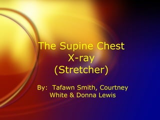 The Supine Chest X-ray (Stretcher) By:  Tafawn Smith, Courtney White & Donna Lewis 