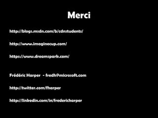 Merci
http://blogs.msdn.com/b/cdnstudents/
http://www.imaginecup.com/
https://www.dreamspark.com/
Frédéric Harper - fredh@microsoft.com
http://twitter.com/fharper
http://linkedin.com/in/fredericharper