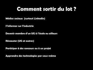 Comment sortir du lot ?
Médias sociaux (surtout LinkedIn)
S’informer sur l’industrie
Devenir membre d’un UG à l’école ou ailleurs
Réseauter (UG et autres)
Participer à des concours ou à un projet
Apprendre des technologies par vous-même
