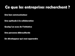 Ce que les entreprises recherchent ?
Une bon communicateur
Une aptitude à la collaboration
Quelqu’un avec de l’initiative
Une personne débrouillarde
Un développeur qui veut apprendre