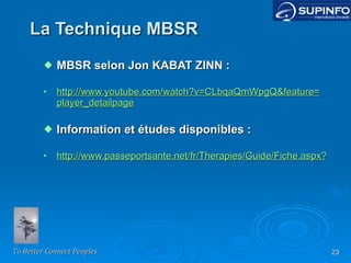 La Technique MBSR MBSR selon Jon KABAT ZINN : http ://www.youtube.com/watch?v=CLbqaQmWpgQ&feature= player_detailpage Information et études disponibles : http://www.passeportsante.net/fr/Therapies/Guide/Fiche.aspx?doc=meditation_th 