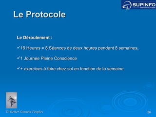 Le Protocole Le Déroulement : 16 Heures = 8 Séances de deux heures pendant 8 semaines, 1 Journée Pleine Conscience + exercices à faire chez soi en fonction de la semaine 