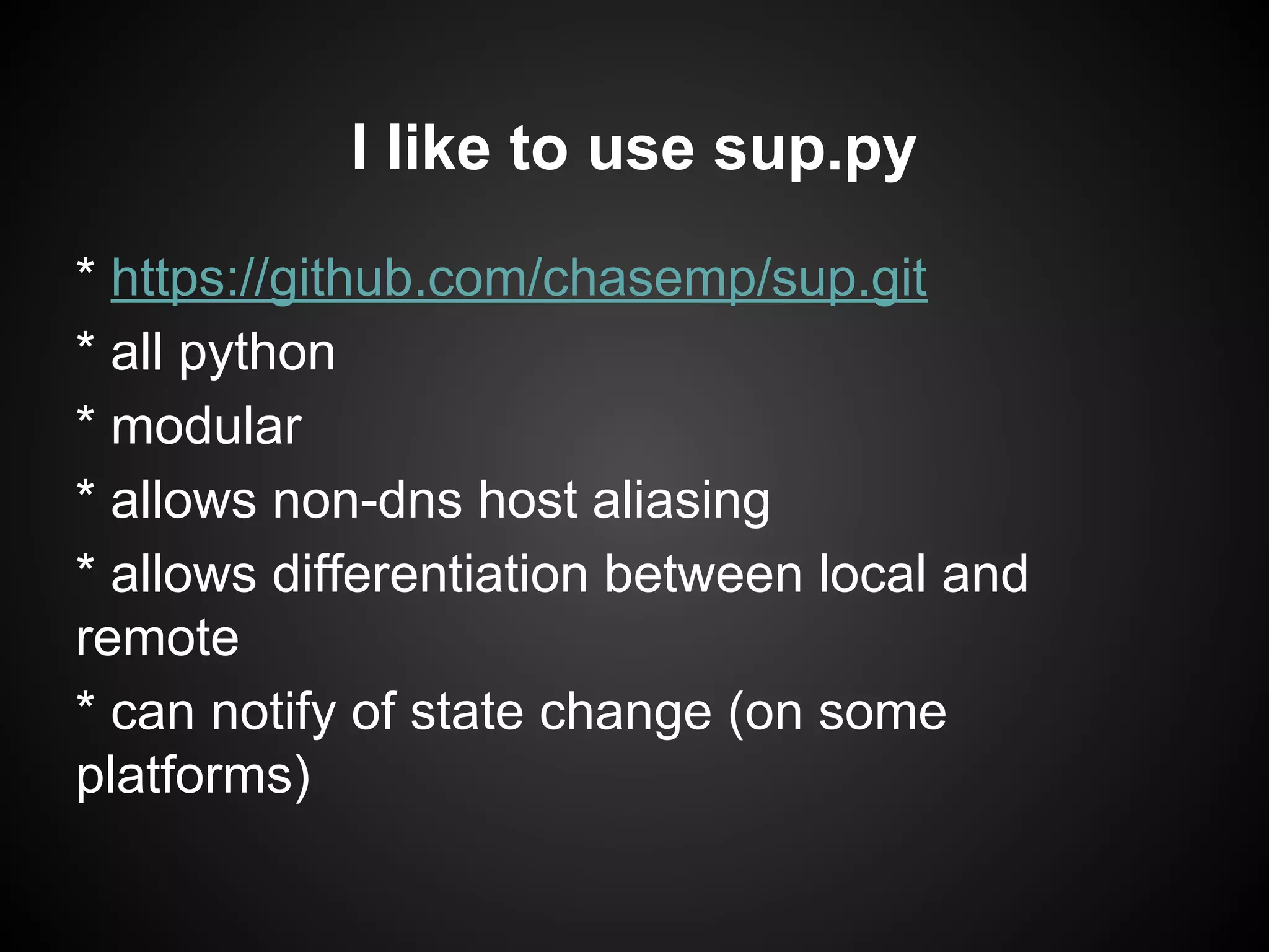 I like to use sup.py
* https://github.com/chasemp/sup.git
* all python
* modular
* allows non-dns host aliasing
* allows differentiation between local and
remote
* can notify of state change (on some
platforms)
 