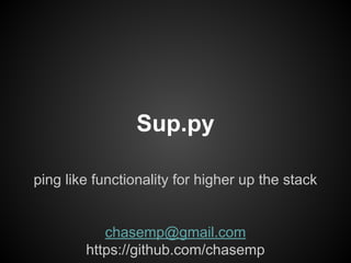 Sup.py
ping like functionality for higher up the stack
chasemp@gmail.com
https://github.com/chasemp
 