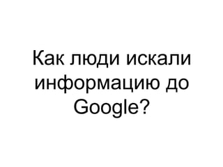 Как люди искали
информацию до
Google?

 