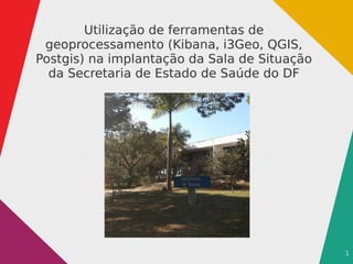 1
Utilização de ferramentas de
geoprocessamento (Kibana, i3Geo, QGIS,
Postgis) na implantação da Sala de Situação
da Secretaria de Estado de Saúde do DF
 