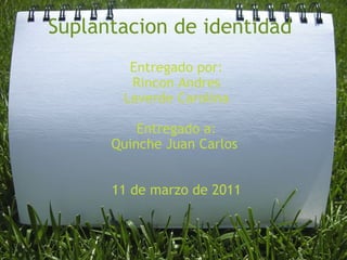 Suplantacion de identidad Entregado por: Rincon Andres Laverde Carolina Entregado a: Quinche Juan Carlos  11 de marzo de 2011 