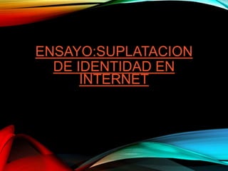 ENSAYO:SUPLATACION
DE IDENTIDAD EN
INTERNET
 