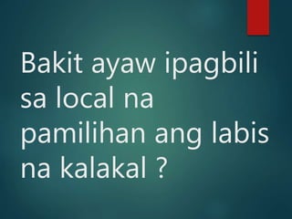 Bakit ayaw ipagbili
sa local na
pamilihan ang labis
na kalakal ?
 