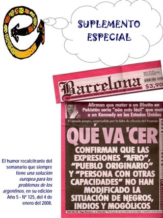 SUPLEMENTO
                              SUPLEMENTO
                               ESPECIAL
                               ESPECIAL




El humor recalcitrante del
   semanario que siempre
       tiene una solución
         europea para los
         problemas de los
argentinos, en su edición
   Año 5 - Nº 125, del 4 de
           enero del 2008.
 