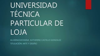 UNIVERSIDAD
TÉCNICA
PARTICULAR DE
LOJA
ALUMNA:DAYANNA KATHERINE CASTILLO GONZALEZ
TITULACIÓN: ARTE Y DISEÑO
 