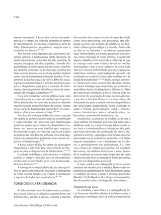 S 438




mesmo hemoptise. A tosse não tem horário prefe-         dos estudos são: tosse variante de asma (definida
rencial e o tempo do sintoma depende do tempo           como tosse persistente, não produtiva, sem sibi-
de adoecimento. Os sintomas sistêmicos, além de         lância ou com um mínimo de sibilância ou disp-
febre (classicamente vespertina), surgem com a          néia), refluxo gastresofágico e sinusite. Ainda não
evolução da doença.(191-192)                            se sabe se os lactentes e as crianças apresentam
    Nos doentes com expectoração espontânea de-         essas enfermidades, na mesma proporção dos adul-
vemos solicitar a baciloscopia direta (pesquisa de      tos, como etiologia de tosse crônica. Atualmente
bacilo álcool-ácido resistente) em três amostras de     alguns trabalhos têm mostrado evidências de que
escarro, em jejum, em dias seguidos. Havendo dis-       as crianças com tosse crônica devem ser melhor
ponibilidade de cultura para micobactérias, esta deve   investigadas e que a tosse variante de asma pode
ser também solicitada. A baciloscopia positiva em       não ser a mesma enfermidade que observamos nos
duas ou mais amostras ou a cultura positiva atestam     indivíduos adultos, principalmente quando são
como caso de tuberculose pulmonar positiva. O ren-      analisadas as características epidemiológicas e de
dimento da baciloscopia é de 50% a 80% dos casos.       lavado broncoalveolar.(193-194) Assim, crianças com tos-
A pesquisa bacteriológica é método prioritário quer     se crônica bem como os lactentes chiadores devem
para o diagnóstico quer para o controle de trata-       ter vários fenótipos que necessitam ser avaliados e
mento, além de permitir identificar a fonte de trans-   entendidos dentro do diagnóstico diferencial. Além
missão da infecção, o bacilífero.(190)                  de numerosos fenótipos, a tosse crônica pode ser
    O escarro induzido e a broncofibroscopia estão      decorrente de associação de duas ou mais doenças
reservados para os casos de baciloscopia negativa.      e por isto a história clínica e o exame físico são
Dá-se prioridade, inicialmente, ao escarro induzido     fundamentais para o esclarecimento diagnóstico e
quando houver disponibilidade do exame. Nestes          das associações diagnósticas, como acontece na
casos, além da baciloscopia direta deve ser solici-     asma e refluxo gastresofágico, asma e sinusite,
tada a cultura para micobactérias.(187-189)             asma e helmintíases, asma e infecções virais, tu-
    Técnicas de biologia molecular, como a reação       berculose e pneumonia bacteriana, etc.
em cadeia da polimerase, têm elevada sensibilidade          Atualmente, acumulam-se evidências de que a
e especificidade em amostras com baciloscopia           tosse crônica em crianças que não está associada a
positivas, porém seu rendimento diagnóstico é in-       sibilância pode ter como etiologia fatores poluen-
ferior nas amostras com baciloscopia negativa.          tes intra e extradomiciliares (tabagismo dos pais,
Recomenda-se que a técnica da reação em cadeia          partículas derivadas da combustão do diesel, fre-
da polimerase não deva ser utilizada na rotina diag-    qüência a creches, exposição a inseticidas, material
nóstica da tuberculose pulmonar com escarro ne-         particulado no ar, animais no domicílio, etc). Outro
gativo na baciloscopia.(187)                            aspecto importante a ser considerado em escola-
    A prova tuberculínica faz parte da abordagem        res, e principalmente em adolescentes, é a tosse
diagnóstica e está indicada como método de tria-        seca crônica de origem psicogênica. Ao contrário
gem ou para o diagnóstico de tuberculose.(187-188)      das outras, ela melhora muito com o sono. Apesar
    O estudo radiológico convencional é método          de se conhecer as causas mais freqüentes de tosse
auxiliar e sempre indicado para os sintomáticos,        crônica ela não deve ser tratada de forma presuntiva
contactantes e infectados pelo vírus da imunode-        ou com um diagnóstico provável.
ficiência humana.(187)                                      A tosse crônica com radiografia de tórax normal
    A tomografia computadorizada do tórax justi-        constitui um desafio para o médico. Deve-se dar im-
fica-se apenas em situações nas quais o radiograma      portância às características da tosse, ritmo diário, época
de tórax suscita dúvidas em relação à localização       e condições de início, e sinais e sintomas associados
e aspecto da lesão parenquimatosa.(187, 190)            (Quadro 13). Os Quadros 14 e 15 apresentam resulta-
                                                        dos de estudos sobre a etiologia da tosse crônica.
TOSSE CRÔNICA EM CRIANÇAS
                                                        Tratamento da tosse
   As três entidades mais freqüentemente associa-           Se a história, exame físico e a radiografia de tó-
das à tosse crônica, recidivante ou persistente, em     rax fornecem subsídios efetivos e suficientes para o
adolescentes, adultos e idosos, segundo a maioria       diagnóstico etiológico, deve-se realizar o tratamento


J Bras Pneumol. 2006;32(Supl 6):S 403-S 446
 