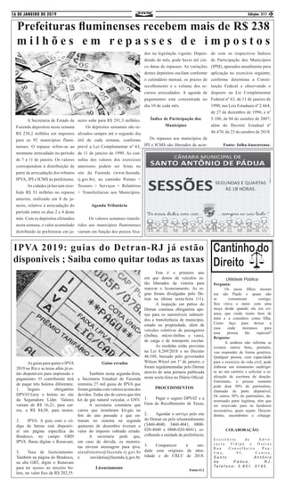 16 DE JANEIRO DE 2019 Edição: 311 3
	 A Secretaria de Estado de
Fazenda depositou nesta semana
R$ 238,2 milhões em impostos
para os 92 municípios flumi-
nenses. O repasse refere-se ao
montante arrecadado no período
de 7 a 11 de janeiro. Os valores
correspondem à distribuição de
parte da arrecadação dos tributos
IPVA, IPI e ICMS às prefeituras.
	 As cidades já haviam rece-
bido R$ 53 milhões no repasse
anterior, realizado em 8 de ja-
neiro, relativo à arrecadação do
período entre os dias 2 e 4 deste
mês. Com os depósitos efetuados
nesta semana, o valor acumulado
distribuído às prefeituras em ja-
neiro sobe para R$ 291,3 milhões.
Os depósitos semanais são re-
alizados sempre até o segundo dia
útil de cada semana, conforme
prevê a Lei Complementar nº 63,
de 11 de janeiro de 1990. As con-
sultas dos valores dos exercícios
anteriores podem ser feitas no
site da Fazenda (www.fazenda.
rj.gov.br), no caminho Portais >
Tesouro > Serviços > Relatórios
> Transferências aos Municípios.
Agenda Tributária
	 Os valores semanais transfe-
ridos aos municípios fluminenses
variam em função dos prazos fixa-
dos na legislação vigente. Depen-
dendo do mês, pode haver até cin-
co datas de repasses. As variações
destes depósitos oscilam conforme
o calendário mensal, os prazos de
recolhimento e o volume dos re-
cursos arrecadados. A agenda de
pagamentos está concentrada no
dia 10 de cada mês.
Índice de Participação dos
Municípios
Os repasses aos municípios de
IPI e ICMS são liberados de acor-
Prefeituras fluminenses recebem mais de R$ 238
m i l h õ e s e m r e p a s s e s d e i m p o s t o s
do com os respectivos Índices
de Participação dos Municípios
(IPM), apurados anualmente para
aplicação no exercício seguinte,
conforme determina a Consti-
tuição Federal e observando o
disposto na Lei Complementar
Federal nº 63, de 11 de janeiro de
1990, nas Leis Estaduais nº 2.664,
de 27 de dezembro de 1996; e nº
5.100, de 04 de outubro de 2007;
além do Decreto Estadual nº
46.470, de 23 de outubro de 2018.
Fonte: folha itaocarense.
IPVA 2019: guias do Detran-RJ já estão
disponíveis ; Saiba como quitar todas as taxas
	 As guias para quitar o IPVA
2019 no Rio e as taxas afins já es-
tão disponíveis para impressão e
pagamento. O contribuinte terá
de pagar três boletos diferentes:
1.	Seguro obrigatório
DPVAT:Gere o boleto no site
da Seguradora Líder. Valores
variam de R$ 16,21, para car-
ros, a R$ 84,58, para motos;
2.	 IPVA: A guia com o có-
digo de barras está disponív-
el em página específica do
Bradesco, no campo GRD
IPVA. Basta digitar o Renavam;
3.	 Taxa de licenciamento:
Também na página do Bradesco,
na aba GRT, digite o Renavam
para ter acesso ao terceiro bo-
leto, no valor fixo de R$ 202,55.
	 Guias erradas
	 Também nesta segunda-feira,
a Secretaria Estadual de Fazenda
reemitiu 27 mil guias de IPVA que
foramgeradascomvaloresacimados
devidos. Todas são de carros que têm
kit de gás natural veicular, o GNV.
	 A secretaria constatou que
carros que instalaram kit-gás no
fim do ano passado e que en-
traram no sistema na segunda
quinzena de dezembro tiveram o
valor do imposto cobrado errado.
	 A secretaria pede que,
em caso de dúvida, os motoris-
tas enviem mensagem para ipva.
atendimento@fazenda.rj.gov.br
e ouvidoria@fazenda.rj.gov.br.
Licenciamento
	 Este é o primeiro ano
em que donos de veículos es-
tão liberados da vistoria para
renovar o licenciamento. As re-
gras foram divulgadas pelo De-
tran na última sexta-feira (11).
	 A inspeção em pátios do
Detran continua obrigatória ape-
nas para os automóveis submeti-
dos a transferência de município,
estado ou propriedade, além de
veículos coletivos de passageiros
(ônibus, micro-ônibus e vans),
de carga e de transporte escolar.
	 As medidas estão previstas
na Lei 8.269/2018 e no Decreto
46.549, baixado pelo governador
Wilson Witzel em 1º de janeiro, e
foram regulamentadas pelo Detran
através de uma portaria publicada
nesta sexta-feira no Diário Oficial.
PROCEDIMENTOS
1.	 Pagar o seguro DPVAT e a
Guia de Recolhimento de Taxas;
2.	 Agendar o serviço pelo site
do Detran ou pelo teleatendimento
(3460-4040, 3460-4041, 0800-
020-4040 e 0800-020-4041), es-
colhendo a unidade de preferência;
3.	Comparecer à uni-
dade com originais da iden-
tidade e do CRLV de 2018.
Fonte:G1
Utilidade Pública:
Pergunta:
	 Os meus filhos moram
em são Paulo e quase não
se comunicam comigo.
Sou viúva e moro com uma
moça desde quando ela era cri-
ança, que cuida muito bem de
mim e a considero como filha.
Como faço para deixar a
casa onde moramos para
essa pessoa tão especial?
Resposta:
	 A senhora não informa se
existem outros bens, portanto,
vou responder de forma genérica.
Qualquer pessoa, com capacidade
para o exercício da vida civil, pode
elaborar um testamento oudirigir-
se ao um cartório e solicitar a re-
alização de escritura de doação.
Entretanto, a pessoa somente
pode doar 50% do patrimônio,
chamado de parte disponível.
Os outros 50% do patrimônio, de-
nominado parte legitima, têm que
ser reservado para os herdeiros
necessários, quais sejam: Descen-
dentes, ascendentes e cônjuge.
COLABORAÇÃO:
E s c r i t ó r i o d e A d v o -
c a c i a V i d i p ó e O s e i a s
R u a C o n s e l h e i r o P a u -
l i n o , 9 5 , C e n t r o ,
S a n t o A n t ô n i o
d e P á d u a , R J ,
Te l e f o n e : 3 . 8 5 1 . 0 1 9 5 .
 