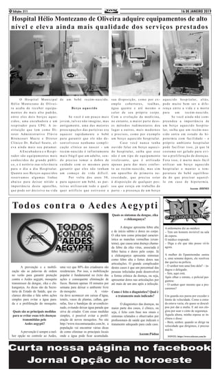 16 DE JANEIRO 2019Edição: 3114
	 O Hospital Municipal
Hélio Montezano de Olivei-
ra acaba de receber equipa-
mentos do mais alto padrão,
entre eles dois berços aque-
cidos, uma encubadora e um
respirador para UPG. A in-
stituição que tem como Di-
retor Administrativo Flávio
Bitencourt Macre e Diretor
Clínico Dr. Rafael Souto, el-
eva ainda mais seu patamar.
	 A Encubadora e o Respi-
rador são equipamentos mais
conhecidos do grande públi-
co, e é notório sua relevância
para o dia a dia Hospitalar.
Quanto aos Berços aquecidos
reservamos algumas linhas
abaixo para deixar nítido a
importância deste aparelho,
que pode ser decisivo na vida
de um bebê recém-nascido.
Berço aquecido
	 Se você é um pouco mais
jovem, talvez não imagine, mas
antigamente, uma das maiores
preocupações das parteiras era
aquecer rapidamente o bebê
para garantir que ele não de-
senvolvesse nenhuma compli-
cação clínica ao nascer - um
recém-nascido é infinitamente
mais frágil que um adulto, sen-
do preciso tomar o dobro de
cuidado com os mesmos para
garantir que eles não tenham
um começo de vida difícil.
	 Por volta dos anos 50,
para aquecer um bebê, as par-
teiras utilizavam todo e qual-
quer artifício que estivesse a
Hospital Hélio Montezano de Oliveira adquire equipamentos de alto
nível e eleva ainda mais qualidade dos serviços prestados
	 A prevenção e a mobili-
zação são as palavras de ordem
no verão para garantir proteção
contra o Aedes aegypti, mosquito
transmissor da dengue, zika e chi-
kungunya. As dicas são da Secre-
taria de Estado de Saúde, que es-
clarece dúvidas e fala sobre ações
simples para evitar a água para-
da e a proliferação do mosquito.
Quais são as principais medidas
para se evitar essas três doenças
transmitidas pelo
Aedes aegypti?
	 A prevenção é sempre a mel-
hor opção no controle ao Aedes,
uma vez que 80% dos criadouros são
residenciais. Por isso, a mobilização
popular é fundamental no êxito das
ações e consequente eliminação de
focos. Bastam apenas 10 minutos por
semana para deixar o ambiente livre
do mosquito. 		 A visto-
ria deve acontecer em caixas d’água,
tonéis, vasos de plantas, calhas, gar-
rafas, lixo e bandejas de ar-condicio-
nado, evitando deixar água parada que
sirva de criador. Com essas medidas
simples, é possível evitar a prolif-
eração de novos mosquitos. No site
http://www.riocontraoaedes.com.br, a
população vai encontrar várias dicas
de como eliminar os principais locais
onde a água pode ficar acumulada.
Quais os sintomas da dengue, zika
e chikungunya?
	 A dengue apresenta febre alta
e de início súbito e dores no corpo.
O zika tem como principal caracter-
ística as manchas vermelhas (exan-
tema), que causa uma doença chama-
da febre da zika vírus, associada à
febre baixa e dores pelo corpo. Já
a chikungunya apresenta sintomas
como febre alta e fortes dores nas
articulações. O grande complicador
destes casos é que um percentual das
pessoas infectadas pode desenvolver
a forma crônica da doença, ou seja,
apresentar dores nas articulações por
até mais de um ano após a infecção.
Como é feito o diagnóstico? Qual é
o tratamento mais indicado?
	 O diagnóstico das doenças, na
maior parte dos casos, é clínico, ou
seja, é feito com base nos sinais e
sintomas relatados e observados por
profissionais de saúde que indicam o
tratamento adequado para cada caso.
Ascom:Pádua
Todos contra o Aedes Aegypti
A enfermeira diz ao médico:
– Tem um homem invisível na sala
de espera.
O médico responde:
– Diga a ele que não posso vê-lo
agora.
A mulher do Epaminondas sumiu
e, uma semana depois, ele resolveu
dar queixa na polícia.
– O senhor tem uma foto dela? – in-
dagou o delegado.
– Sim, aqui está.
Após olhar o retrato, o policial per-
guntou:
– O senhor quer mesmo que a pro-
curemos?
Um guarda nos parou por exceder o
limite de velocidade. Como a estra-
da estava vazia, ele quase se descul-
pou por dar a multa. E até nos elo-
giou por usar o cinto de segurança.
Àquela altura, minha esposa se in-
clinou e disse:
– Bem, senhor, quando se dirige na
velocidade que dirigimos, é preciso
usá-lo.
FONTE: https://www.selecoes.com.br
sua disposição, como por ex-
emplo cobertores, toalhas,
água quente e até mesmo o
calor de seu próprio corpo.
Com a evolução da medicina,
no entanto, a maior parte dess-
es métodos rudimentares deu
lugar a outros, mais modernos
e precisos, como por exemplo
um berço aquecido hospitalar.
	 Caso você nunca tenha
ouvido falar em berço aqueci-
do hospitalar, saiba que esse
não é um tipo de equipamento
irrelevante, que é utilizado
apenas para dar mais confor-
to ao recém-nascido, mas sim
um aparelho de primeira ne-
cessidade, que precisa estar
à disposição de qualquer pes-
soa que esteja em trabalho de
parto - a presença de um berço
aquecido hospitalar, aliás,
pode muito bem ser a dife-
rença entre a vida e a morte
para um recém-nascido.
	 Se você ainda não com-
preendeu a importância de
um berço aquecido hospita-
lar, saiba que um recém-nas-
cido entra em estado de hi-
potermia com facilidade - o
próprio ambiente hospitalar
pode facilitar isso, já que lá
costuma ser gelado para evi-
tar a proliferação de doenças.
Fora isso, é muito mais fácil
utilizar um berço aquecido
hospitalar e manter a tem-
peratura do bebê equilibra-
da do que precisar aquecê-
lo em caso de hipotermia.
Ascom :HHMO
 