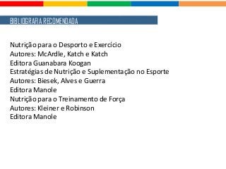 BIBLIOGRAFIA RECOMENDADA
Nutrição para o Desporto e Exercício
Autores: McArdle, Katch e Katch
Editora Guanabara Koogan
Estratégias de Nutrição e Suplementação no Esporte
Autores: Biesek, Alves e Guerra
Editora Manole
Nutrição para o Treinamento de Força
Autores: Kleiner e Robinson
Editora Manole
 